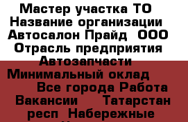 Мастер участка ТО › Название организации ­ Автосалон Прайд, ООО › Отрасль предприятия ­ Автозапчасти › Минимальный оклад ­ 20 000 - Все города Работа » Вакансии   . Татарстан респ.,Набережные Челны г.